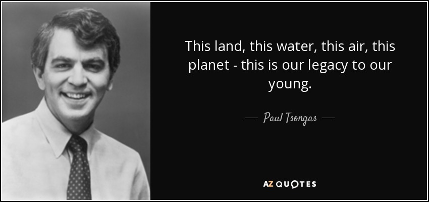 This land, this water, this air, this planet - this is our legacy to our young. - Paul Tsongas