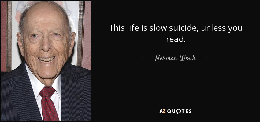 This life is slow suicide, unless you read. - Herman Wouk