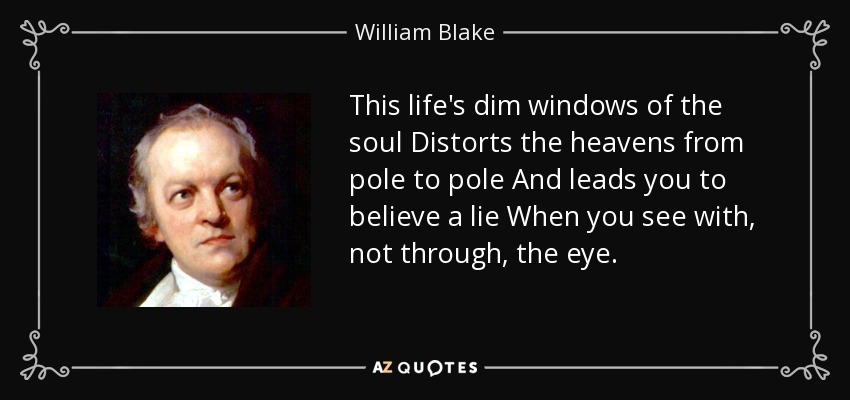 This life's dim windows of the soul Distorts the heavens from pole to pole And leads you to believe a lie When you see with, not through, the eye. - William Blake