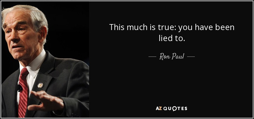 This much is true: you have been lied to. - Ron Paul