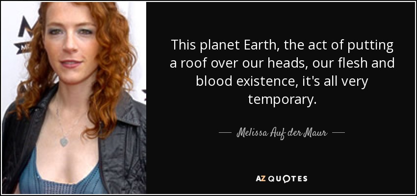 This planet Earth, the act of putting a roof over our heads, our flesh and blood existence, it's all very temporary. - Melissa Auf der Maur