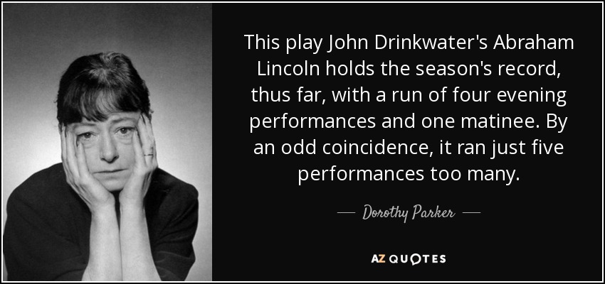 This play John Drinkwater's Abraham Lincoln holds the season's record, thus far, with a run of four evening performances and one matinee. By an odd coincidence, it ran just five performances too many. - Dorothy Parker