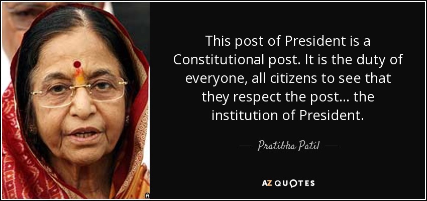 This post of President is a Constitutional post. It is the duty of everyone, all citizens to see that they respect the post... the institution of President. - Pratibha Patil