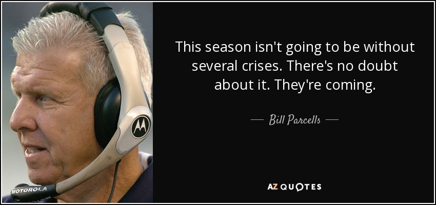 This season isn't going to be without several crises. There's no doubt about it. They're coming. - Bill Parcells