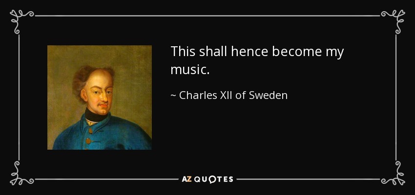 This shall hence become my music. - Charles XII of Sweden