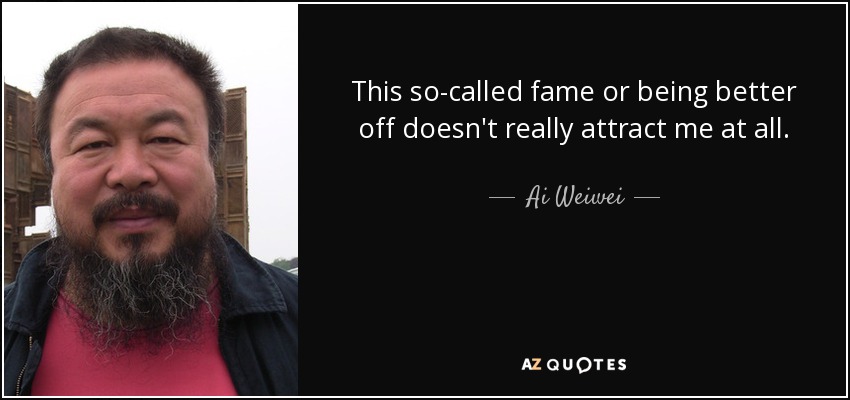 This so-called fame or being better off doesn't really attract me at all. - Ai Weiwei