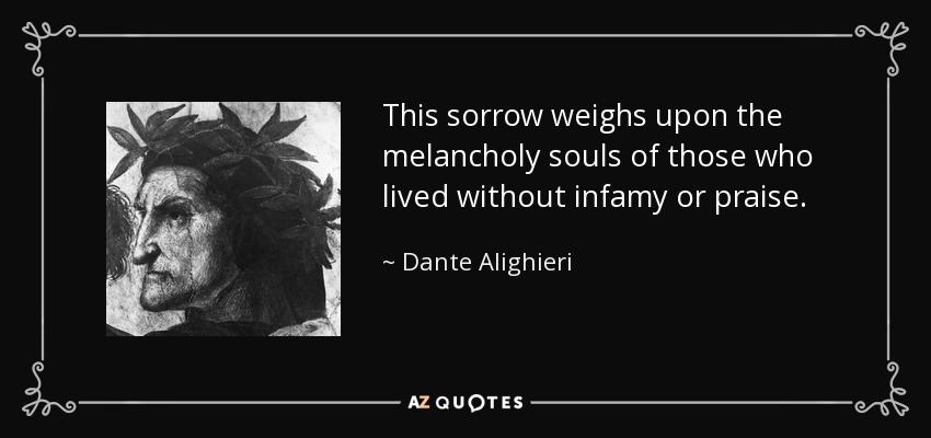 This sorrow weighs upon the melancholy souls of those who lived without infamy or praise. - Dante Alighieri