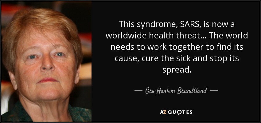 This syndrome, SARS, is now a worldwide health threat... The world needs to work together to find its cause, cure the sick and stop its spread. - Gro Harlem Brundtland