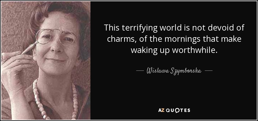 This terrifying world is not devoid of charms, of the mornings that make waking up worthwhile. - Wislawa Szymborska