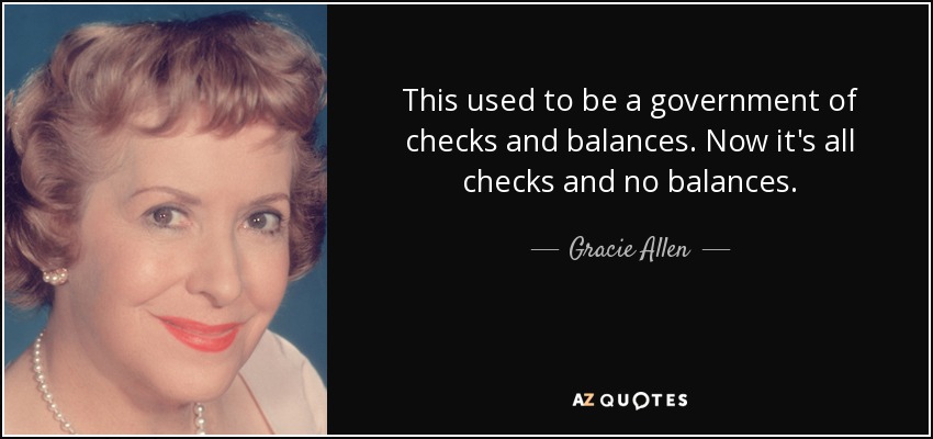 This used to be a government of checks and balances. Now it's all checks and no balances. - Gracie Allen