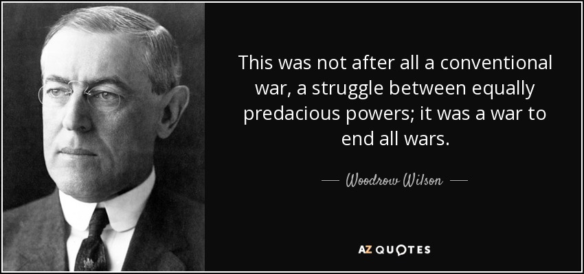 This was not after all a conventional war, a struggle between equally predacious powers; it was a war to end all wars. - Woodrow Wilson