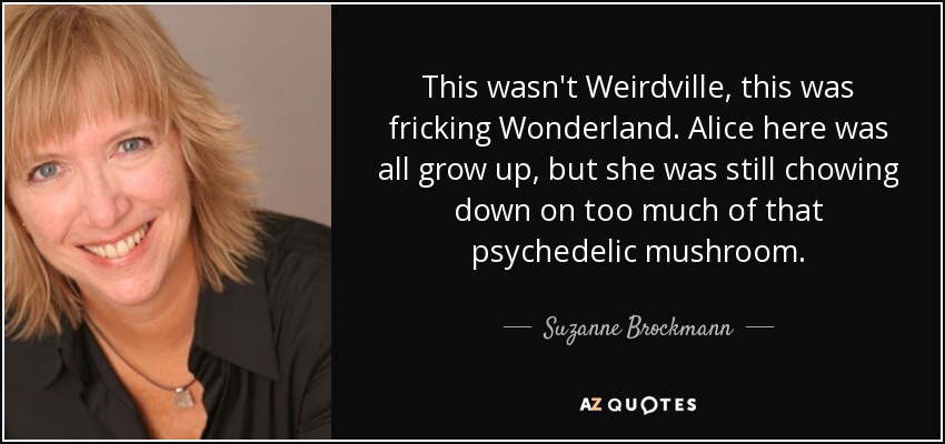 This wasn't Weirdville, this was fricking Wonderland. Alice here was all grow up, but she was still chowing down on too much of that psychedelic mushroom. - Suzanne Brockmann