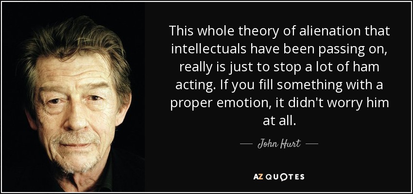 This whole theory of alienation that intellectuals have been passing on, really is just to stop a lot of ham acting. If you fill something with a proper emotion, it didn't worry him at all. - John Hurt