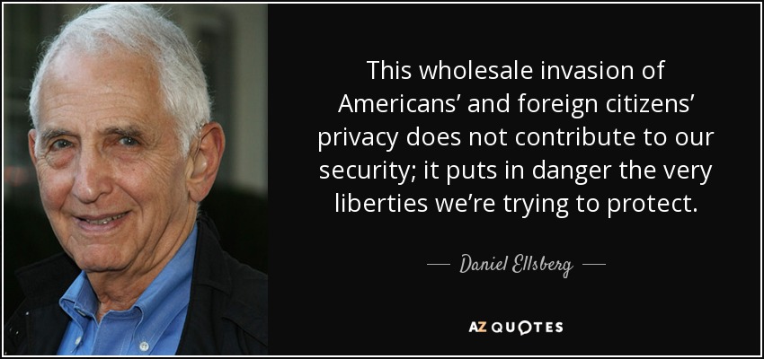 This wholesale invasion of Americans’ and foreign citizens’ privacy does not contribute to our security; it puts in danger the very liberties we’re trying to protect. - Daniel Ellsberg