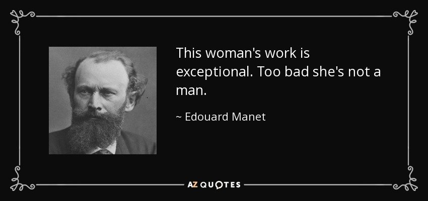 This woman's work is exceptional. Too bad she's not a man. - Edouard Manet