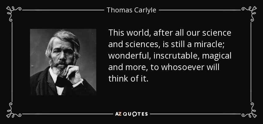 This world, after all our science and sciences, is still a miracle; wonderful, inscrutable, magical and more, to whosoever will think of it. - Thomas Carlyle