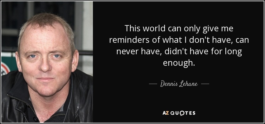 This world can only give me reminders of what I don't have, can never have, didn't have for long enough. - Dennis Lehane
