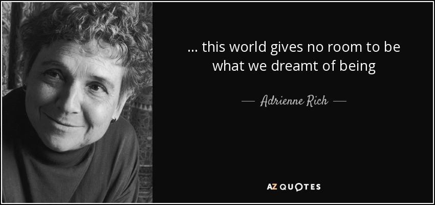 ... this world gives no room to be what we dreamt of being - Adrienne Rich