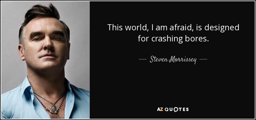 This world, I am afraid, is designed for crashing bores. - Steven Morrissey