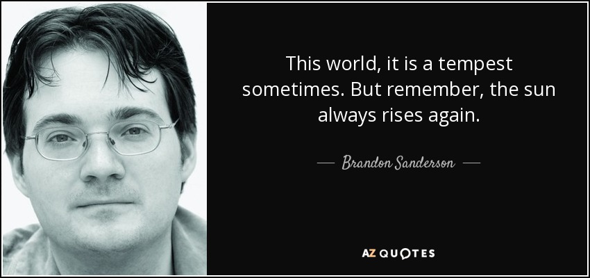 This world, it is a tempest sometimes. But remember, the sun always rises again. - Brandon Sanderson
