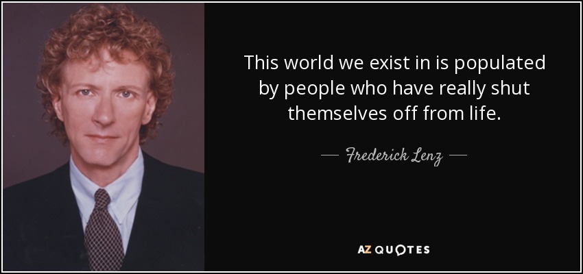 This world we exist in is populated by people who have really shut themselves off from life. - Frederick Lenz