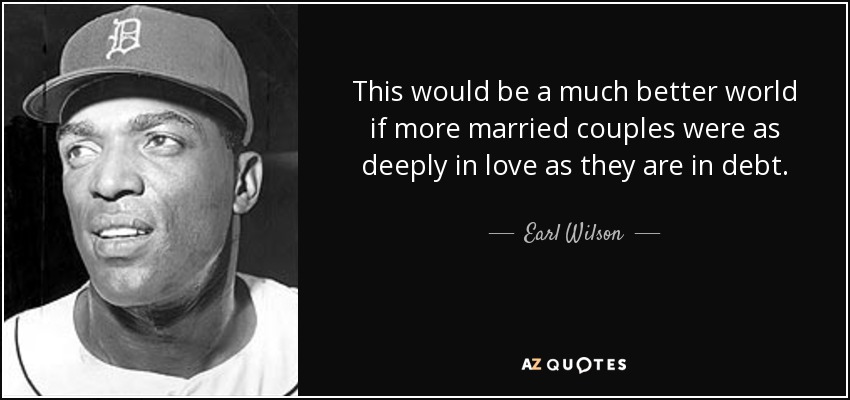 This would be a much better world if more married couples were as deeply in love as they are in debt. - Earl Wilson