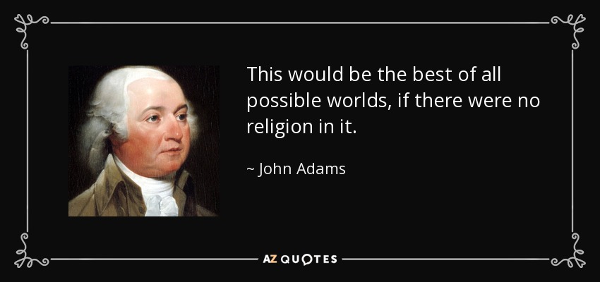 This would be the best of all possible worlds, if there were no religion in it. - John Adams