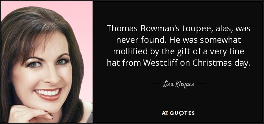 Thomas Bowman's toupee, alas, was never found. He was somewhat mollified by the gift of a very fine hat from Westcliff on Christmas day. - Lisa Kleypas