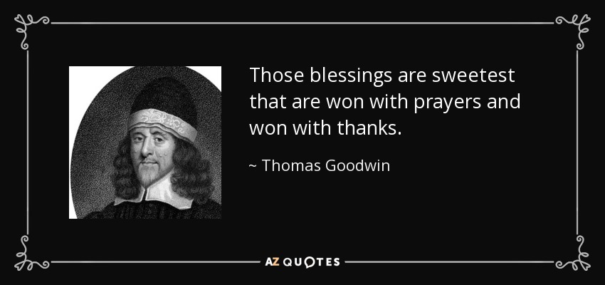 Those blessings are sweetest that are won with prayers and won with thanks. - Thomas Goodwin