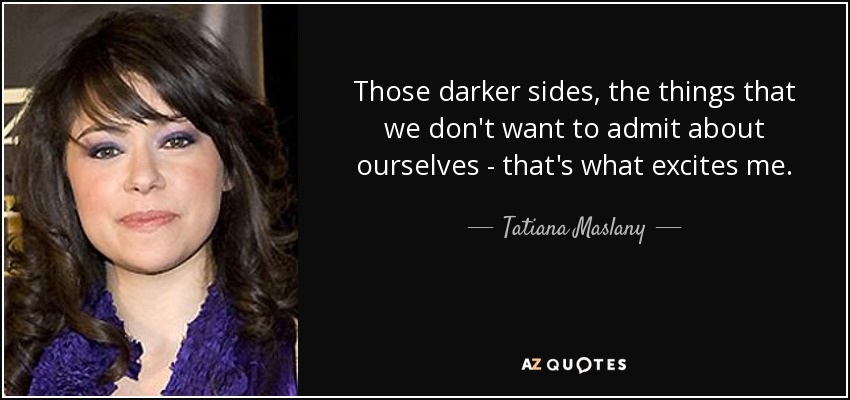 Those darker sides, the things that we don't want to admit about ourselves - that's what excites me. - Tatiana Maslany