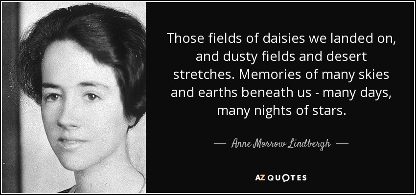 Those fields of daisies we landed on, and dusty fields and desert stretches. Memories of many skies and earths beneath us - many days, many nights of stars. - Anne Morrow Lindbergh