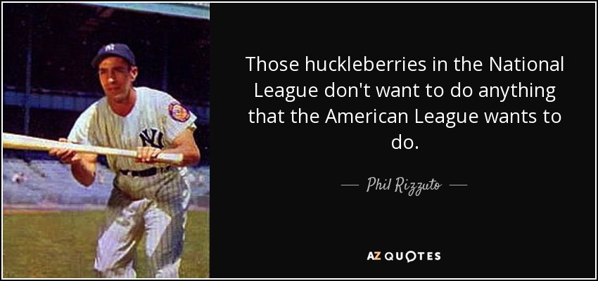 Those huckleberries in the National League don't want to do anything that the American League wants to do. - Phil Rizzuto
