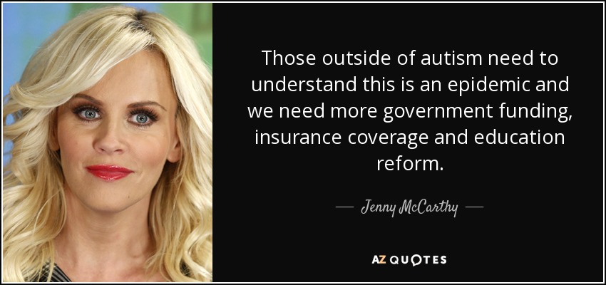 Those outside of autism need to understand this is an epidemic and we need more government funding, insurance coverage and education reform. - Jenny McCarthy