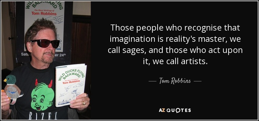 Those people who recognise that imagination is reality's master, we call sages, and those who act upon it, we call artists. - Tom Robbins