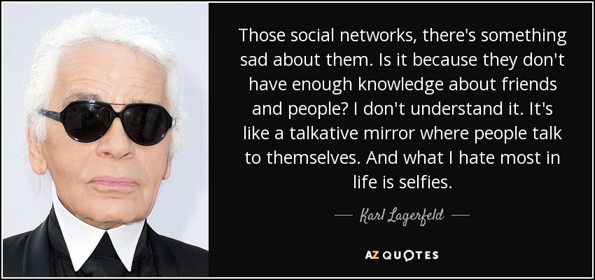 Those social networks, there's something sad about them. Is it because they don't have enough knowledge about friends and people? I don't understand it. It's like a talkative mirror where people talk to themselves. And what I hate most in life is selfies. - Karl Lagerfeld