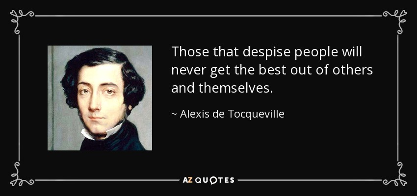 Those that despise people will never get the best out of others and themselves. - Alexis de Tocqueville