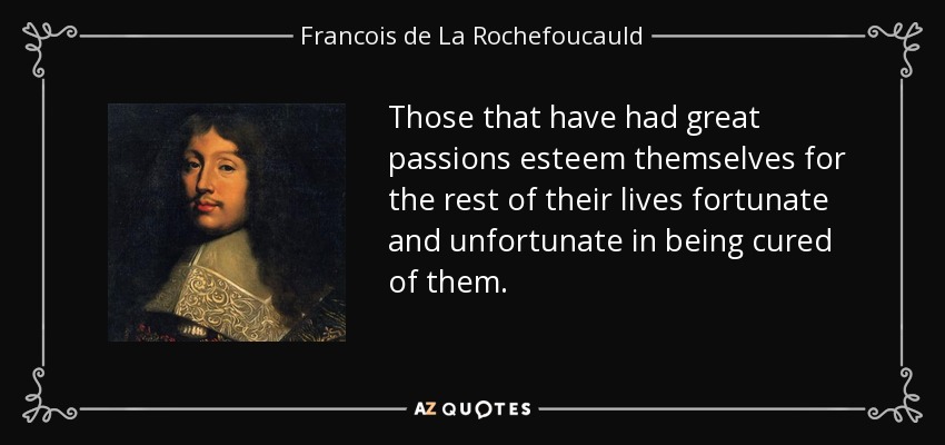 Those that have had great passions esteem themselves for the rest of their lives fortunate and unfortunate in being cured of them. - Francois de La Rochefoucauld