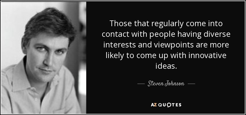 Those that regularly come into contact with people having diverse interests and viewpoints are more likely to come up with innovative ideas. - Steven Johnson