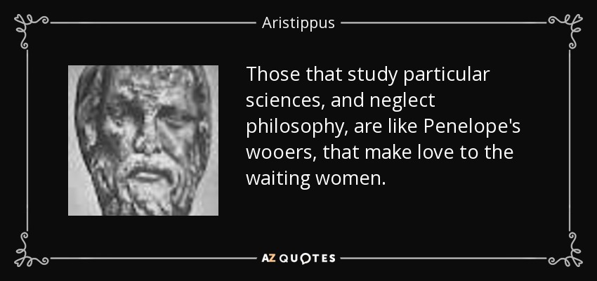 Those that study particular sciences, and neglect philosophy, are like Penelope's wooers, that make love to the waiting women. - Aristippus