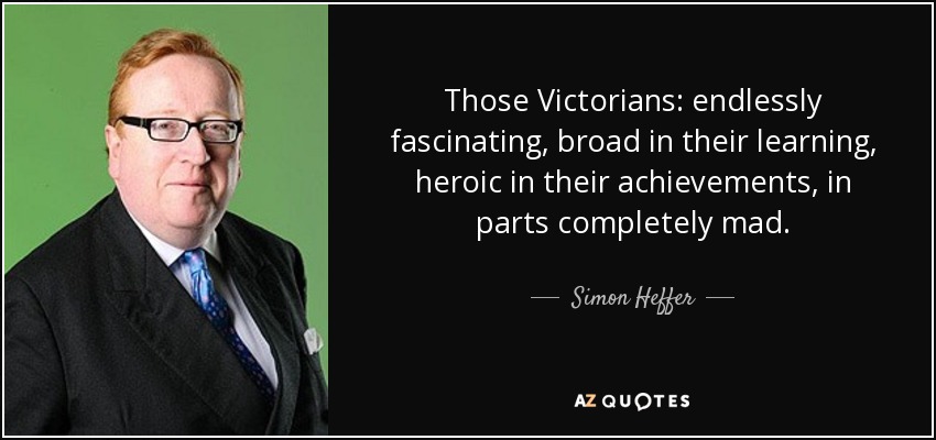 Those Victorians: endlessly fascinating, broad in their learning, heroic in their achievements, in parts completely mad. - Simon Heffer
