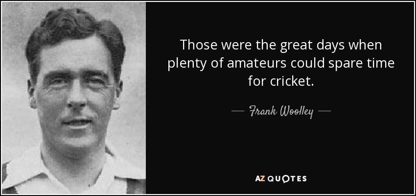 Those were the great days when plenty of amateurs could spare time for cricket. - Frank Woolley