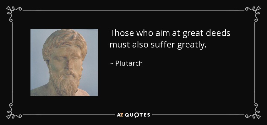 Those who aim at great deeds must also suffer greatly. - Plutarch