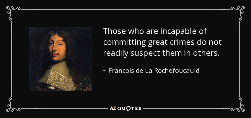 Those who are incapable of committing great crimes do not readily suspect them in others. - Francois de La Rochefoucauld