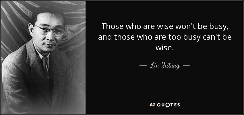 Those who are wise won't be busy, and those who are too busy can't be wise. - Lin Yutang