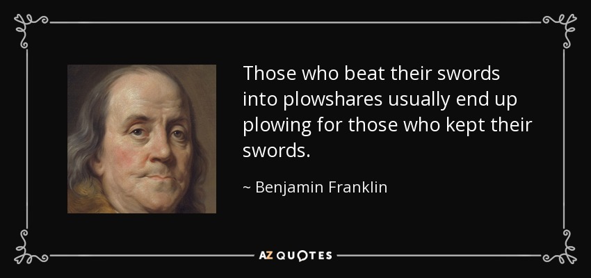 Those who beat their swords into plowshares usually end up plowing for those who kept their swords. - Benjamin Franklin