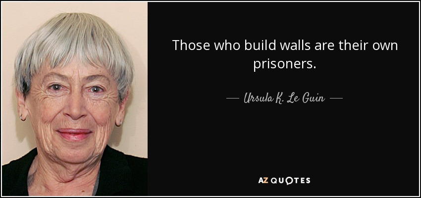 Those who build walls are their own prisoners. - Ursula K. Le Guin