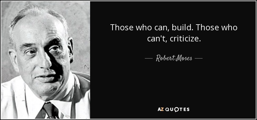 Those who can, build. Those who can't, criticize. - Robert Moses