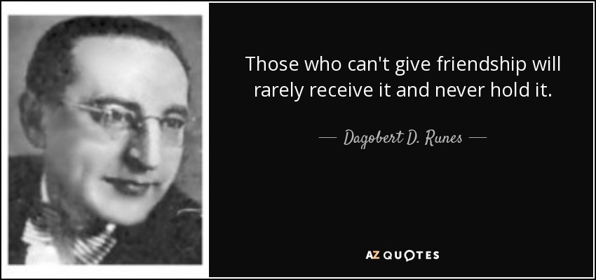 Those who can't give friendship will rarely receive it and never hold it. - Dagobert D. Runes