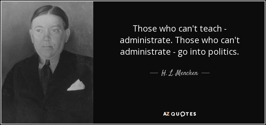 Those who can't teach - administrate. Those who can't administrate - go into politics. - H. L. Mencken