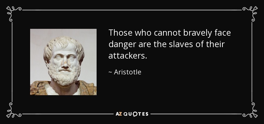 Those who cannot bravely face danger are the slaves of their attackers. - Aristotle
